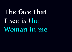 The face that
I see is the

Woman in me