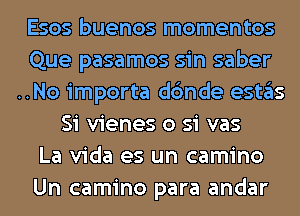 Esos buenos momentos

Que pasamos sin saber

..No importa dc'mde eSt3S
Si vienes o si vas

La Vida es un camino

Un camino para andar