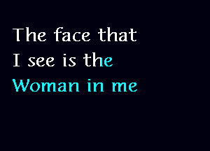 The face that
I see is the

Woman in me