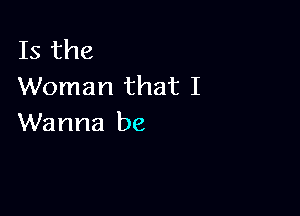 Is the
Woman that I

Wanna be