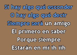 Si hay algo qus'z esconder
0 hay algo qus'z decir
Siempre sergl un amigo
El primero en saber
Porque siempre
Estargm en mi ih iih