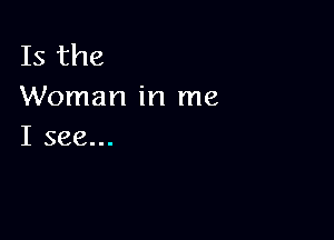 Is the
Woman in me

I see...