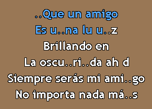 ..Que un amigo
Es u..na lu u..z
Brillando en
La oscu..ri..da ah d
Siempre sergls mi ami..go
No importa nada mas