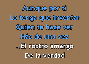 Aunque por ti
Lo tenga que inventar
Quien te hace ver

Mas de una vez
..El rostro amargo
De la verdad