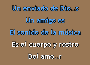 Un enviado de Dio..s
Un amigo es

El sonido de la mL'Isica

Es el cuerpo y rostro

Del amo..r