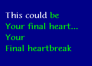 This could be
Your final heart...

Your
Final heartbreak