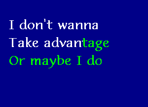 I don't wanna
Take advantage

Or maybe I do