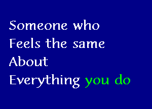 Someone who
Feels the same

About
Everything you do