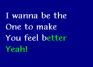 I wanna be the
One to make

You feel better
Yeah!