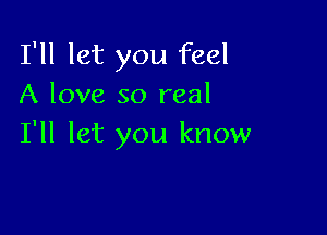 I'll let you feel
A love so real

I'll let you know