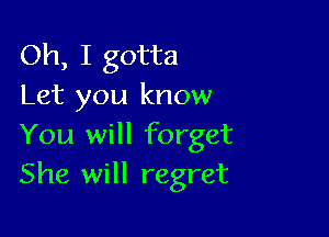 Oh, I gotta
Let you know

You will forget
She will regret