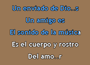 Un enviado de Dio..s
Un amigo es

El sonido de la mL'Isica

Es el cuerpo y rostro

Del amo..r