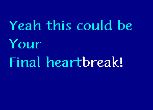 Yeah this could be
Your

Final hea r'tbreak!