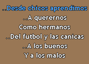 ..Desde chicos aprendimos
..A querernos
Como hermanos
..Del futbol y las canicas
..A los buenos
Y a los malos