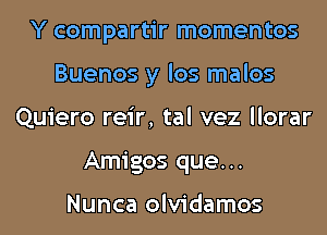 Y compartir momentos
Buenos y los malos
Quiero reir, tal vez llorar
Amigos que...

Nunca olvidamos