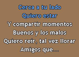 Cerca a tu lado
Quiero estar
Y compartir momentos
Buenos y los malos
Quiero reir, tal vez llorar
Amigos que...