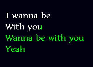 I wanna be
With you

Wanna be with you
Yeah