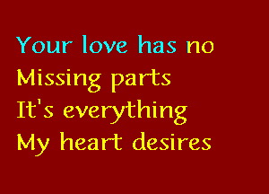 Your love has no
Missing parts

It's everything
My heart desires