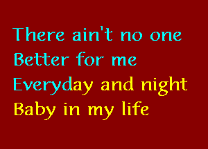 There ain't no one
Better for me

Everyday and night
Baby in my life