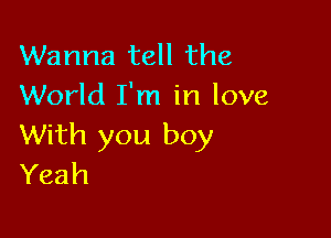 Wanna tell the
World I'm in love

With you boy
Yeah