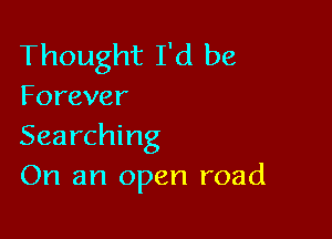 Thought I'd be

Forever

Searching
On an open road