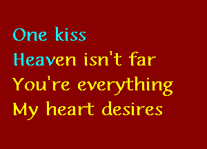 One kiss
Heaven isn't far

You're everything
My heart desires