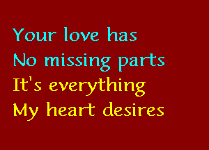Your love has
No missing parts

It's everything
My heart desires