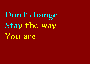 Don't change
Stay the way

You are