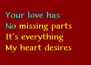 Your love has
No missing parts

It's everything
My heart desires
