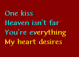 One kiss
Heaven isn't far

You're everything
My heart desires