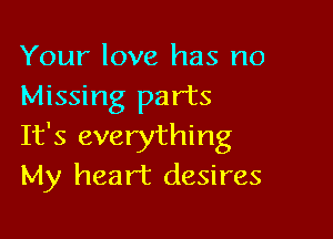 Your love has no
Missing parts

It's everything
My heart desires