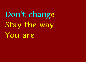 Don't change
Stay the way

You are