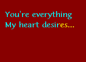 You're everything
My heart desires...