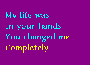 My life was
In your hands

You cha nged me
Completely