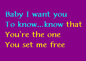 Baby I want you
To know...know that

You're the one
You set me free