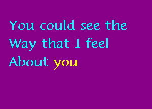 You could see the
Way that I feel

About you