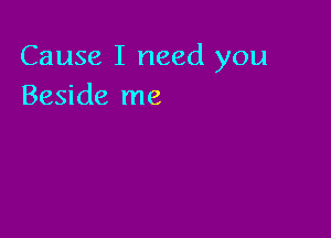 Cause I need you
Beside me