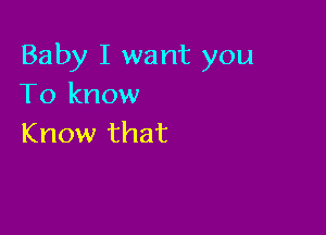 Baby I want you
To know

Know that