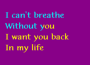 I can't breathe
Without you

I want you back
In my life