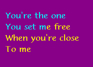 You're the one
You set me free

When you're close
To me