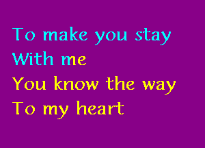 To make you stay
With me

You know the way
To my heart