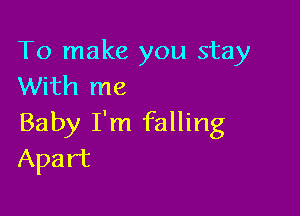 To make you stay
With me

Baby I'm falling
Apart