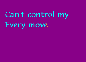 Can't control my
Every move