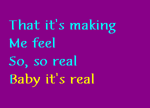 That it's making
Me feel

So, so real
Baby it's real