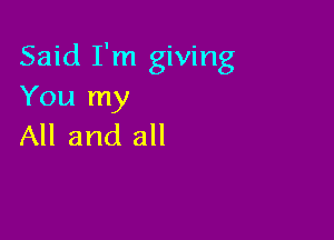 Said I'm giving
You my

All and all