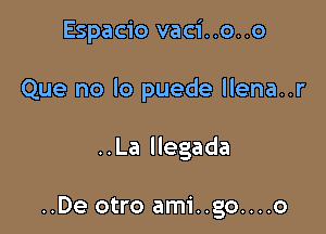 Espacio vaci..o..o

Que no lo puede llena..r

..La llegada

..De otro ami..go....o