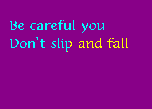 Be careful you
Don't slip and fall