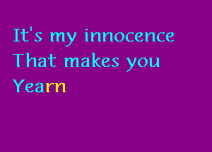 It's my innocence
That makes you

Yearn
