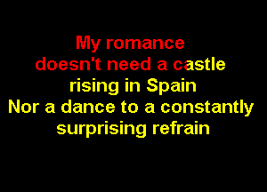 My romance
doesn't need a castle
rising in Spain
Nor a dance to a constantly
surprising refrain