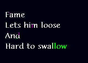 Fame
Lets him loose

Ana
Hard to swallow